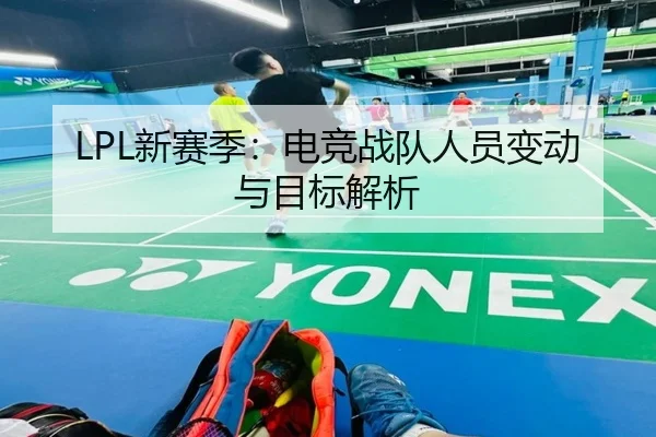 LPL新赛季：电竞战队人员变动与目标解析